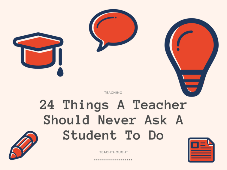 24-things-a-teacher-should-never-ask-a-student-to-do-teachthought